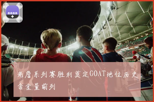 老詹系列赛胜利奠定GOAT地位历史含金量前列