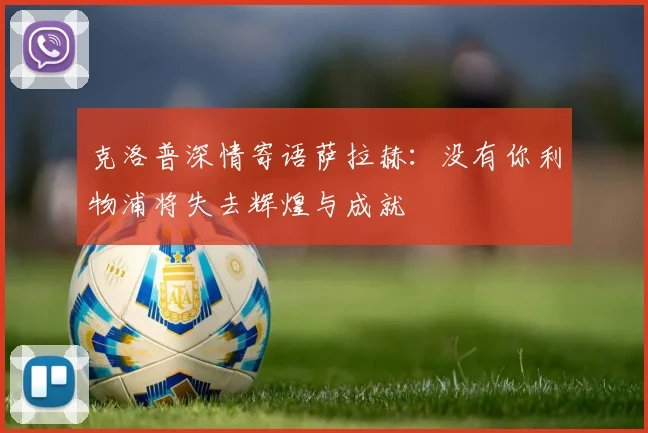 克洛普深情寄语萨拉赫：没有你利物浦将失去辉煌与成就