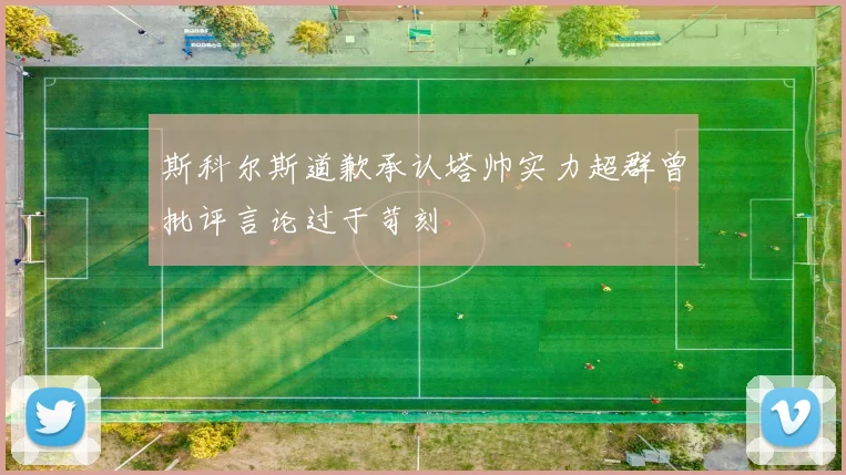 斯科尔斯道歉承认塔帅实力超群曾批评言论过于苛刻