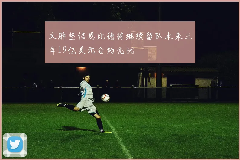 文胖坚信恩比德将继续留队未来三年19亿美元合约无忧