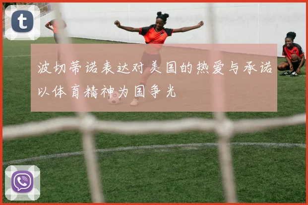 波切蒂诺表达对美国的热爱与承诺以体育精神为国争光