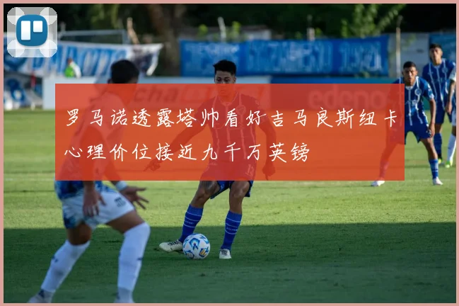 罗马诺透露塔帅看好吉马良斯纽卡心理价位接近九千万英镑