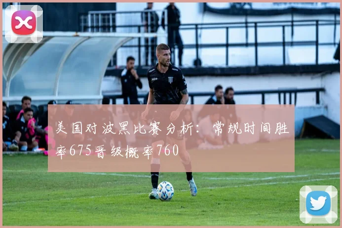 美国对波黑比赛分析：常规时间胜率675晋级概率760