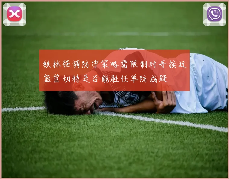 铁林强调防守策略需限制对手接近篮筐切特是否能胜任单防成疑