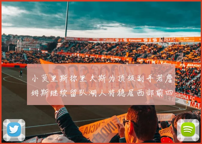 小莫里斯称里夫斯为顶级副手若詹姆斯继续留队湖人将稳居西部前四