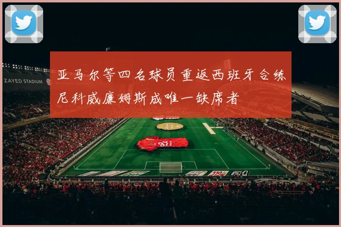 亚马尔等四名球员重返西班牙合练尼科威廉姆斯成唯一缺席者