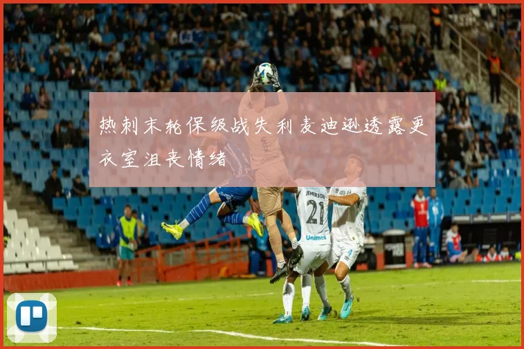 热刺末轮保级战失利麦迪逊透露更衣室沮丧情绪