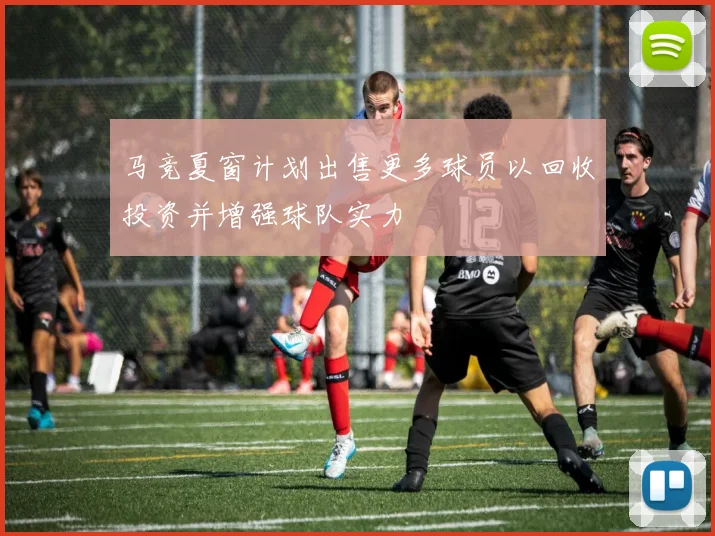 马竞夏窗计划出售更多球员以回收投资并增强球队实力