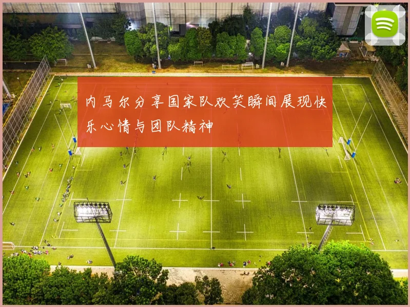 内马尔分享国家队欢笑瞬间展现快乐心情与团队精神