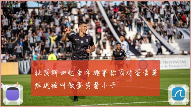 拉莫斯回忆童年趣事称因对蛋黄酱痴迷被叫做蛋黄酱小子
