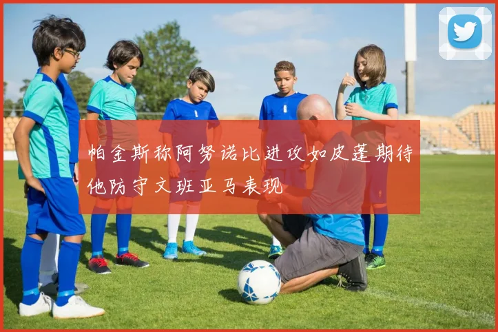 帕金斯称阿努诺比进攻如皮蓬期待他防守文班亚马表现