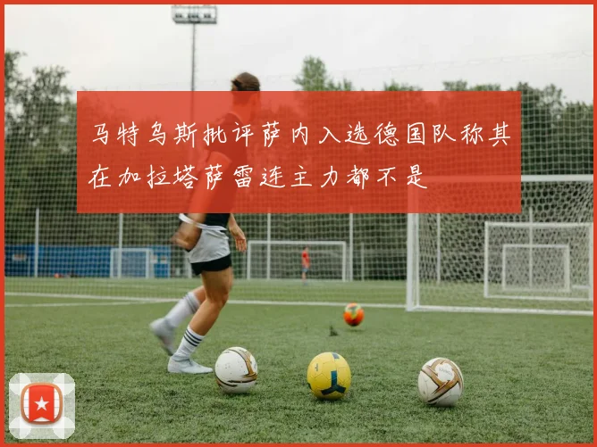 马特乌斯批评萨内入选德国队称其在加拉塔萨雷连主力都不是