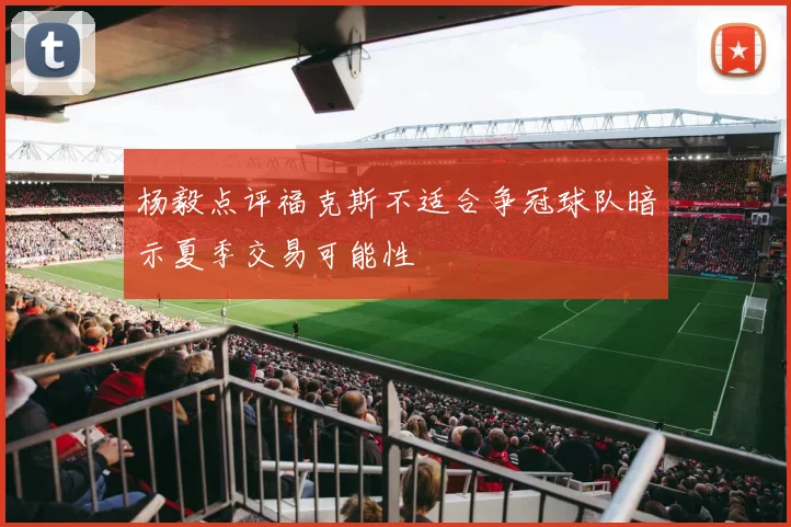 杨毅点评福克斯不适合争冠球队暗示夏季交易可能性