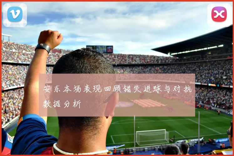 安东本场表现回顾错失进球与对抗数据分析