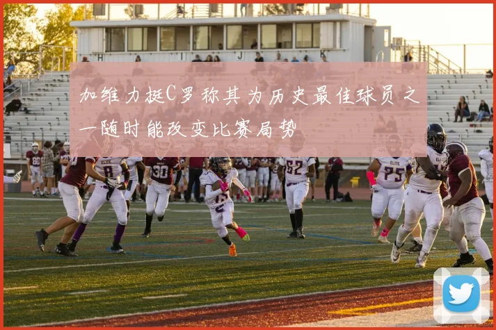 加维力挺C罗称其为历史最佳球员之一随时能改变比赛局势