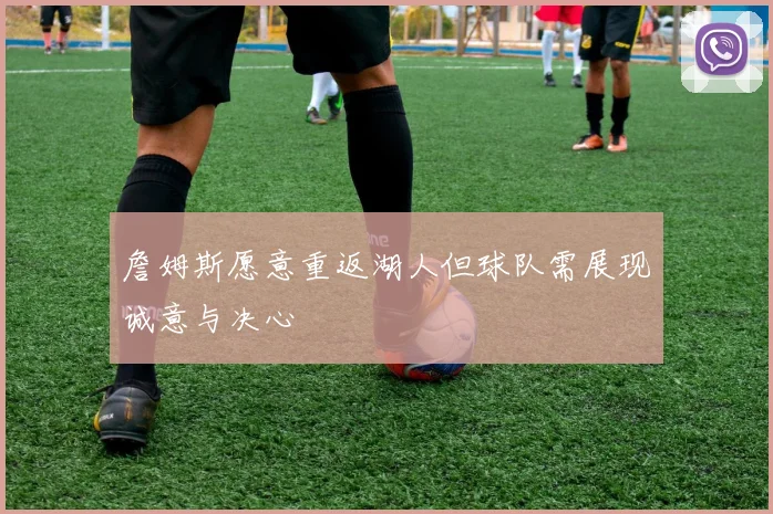 詹姆斯愿意重返湖人但球队需展现诚意与决心