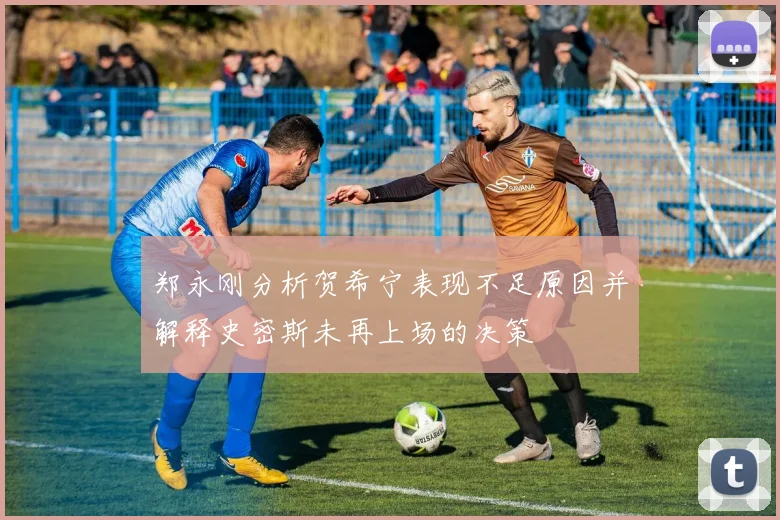 郑永刚分析贺希宁表现不足原因并解释史密斯未再上场的决策